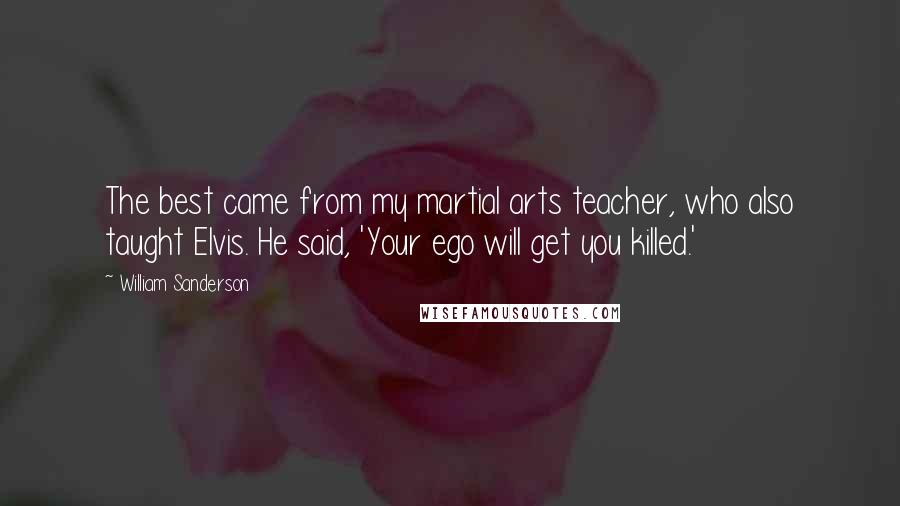 William Sanderson Quotes: The best came from my martial arts teacher, who also taught Elvis. He said, 'Your ego will get you killed.'