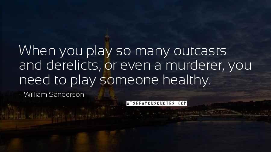 William Sanderson Quotes: When you play so many outcasts and derelicts, or even a murderer, you need to play someone healthy.