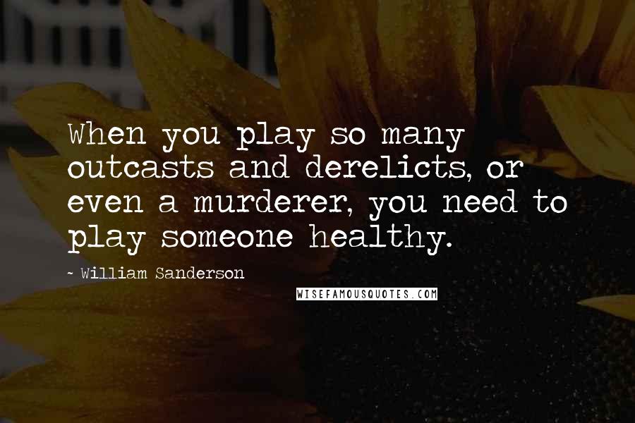 William Sanderson Quotes: When you play so many outcasts and derelicts, or even a murderer, you need to play someone healthy.