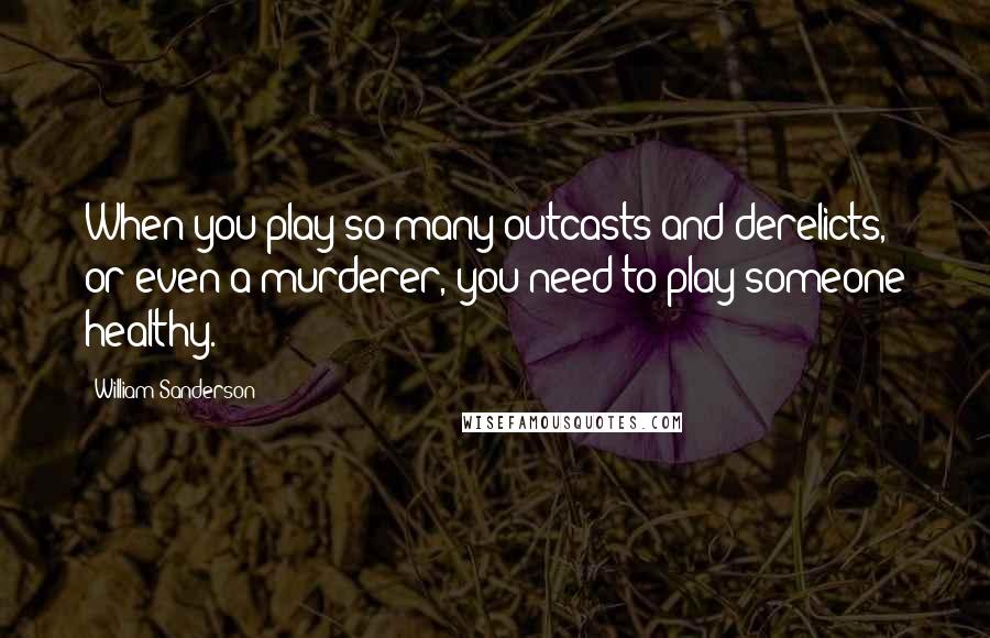 William Sanderson Quotes: When you play so many outcasts and derelicts, or even a murderer, you need to play someone healthy.