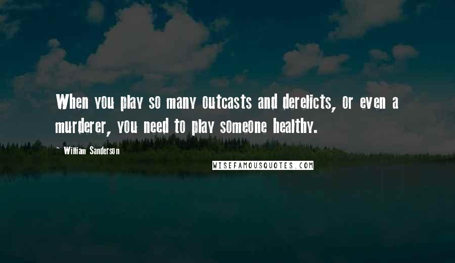 William Sanderson Quotes: When you play so many outcasts and derelicts, or even a murderer, you need to play someone healthy.