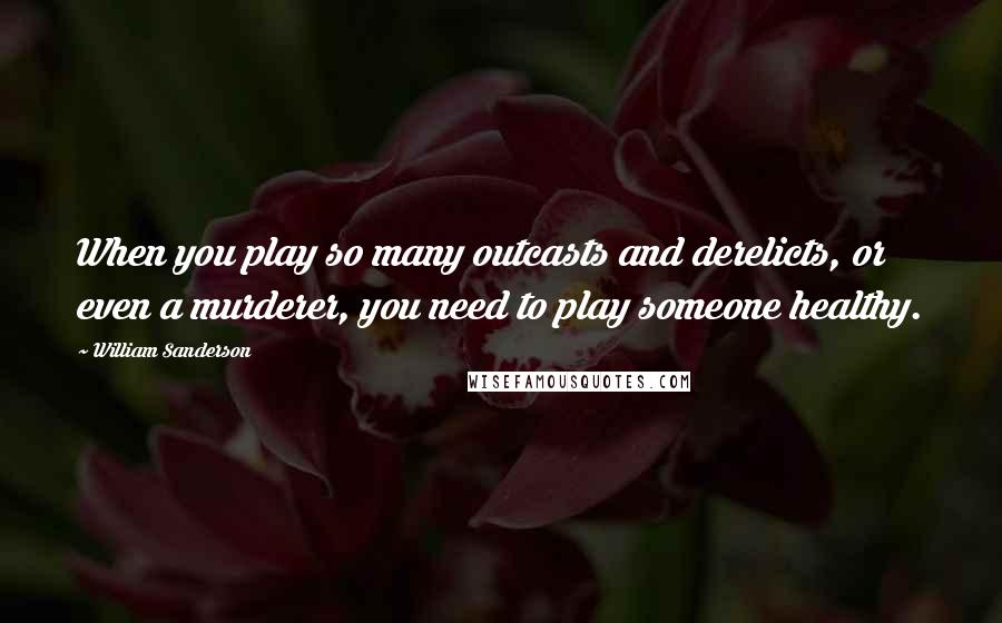 William Sanderson Quotes: When you play so many outcasts and derelicts, or even a murderer, you need to play someone healthy.