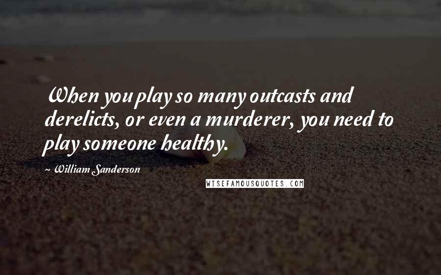 William Sanderson Quotes: When you play so many outcasts and derelicts, or even a murderer, you need to play someone healthy.