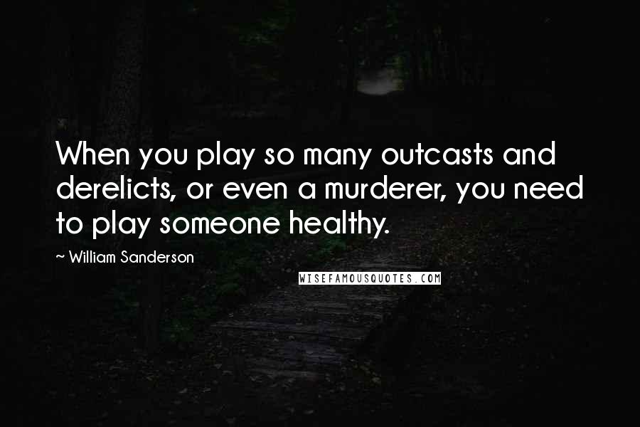 William Sanderson Quotes: When you play so many outcasts and derelicts, or even a murderer, you need to play someone healthy.