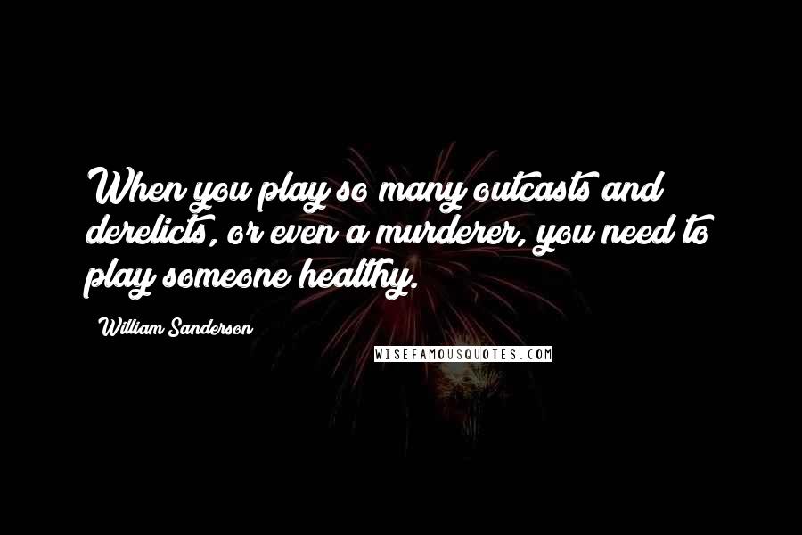 William Sanderson Quotes: When you play so many outcasts and derelicts, or even a murderer, you need to play someone healthy.