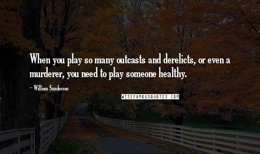 William Sanderson Quotes: When you play so many outcasts and derelicts, or even a murderer, you need to play someone healthy.