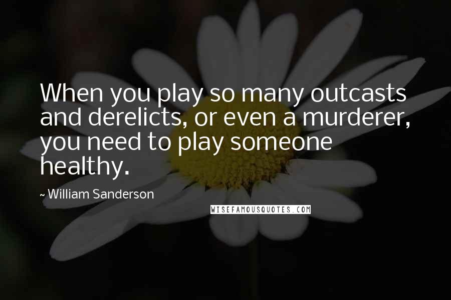 William Sanderson Quotes: When you play so many outcasts and derelicts, or even a murderer, you need to play someone healthy.