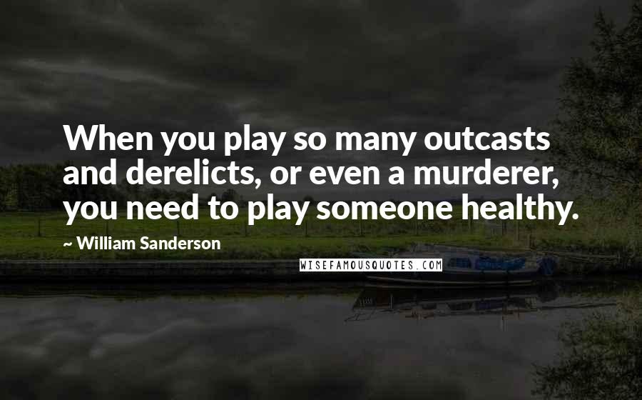 William Sanderson Quotes: When you play so many outcasts and derelicts, or even a murderer, you need to play someone healthy.