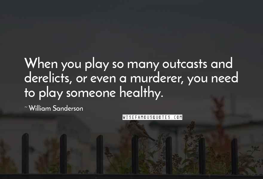 William Sanderson Quotes: When you play so many outcasts and derelicts, or even a murderer, you need to play someone healthy.