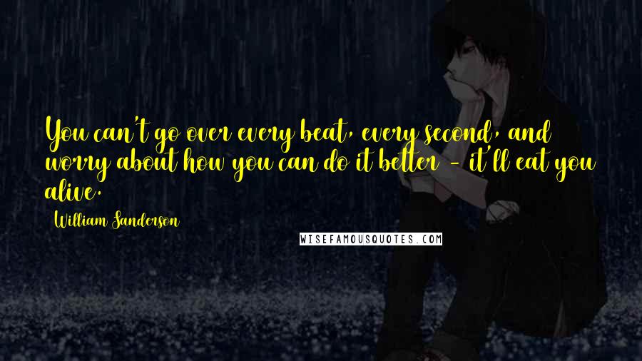 William Sanderson Quotes: You can't go over every beat, every second, and worry about how you can do it better - it'll eat you alive.