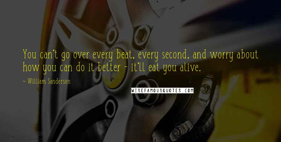 William Sanderson Quotes: You can't go over every beat, every second, and worry about how you can do it better - it'll eat you alive.
