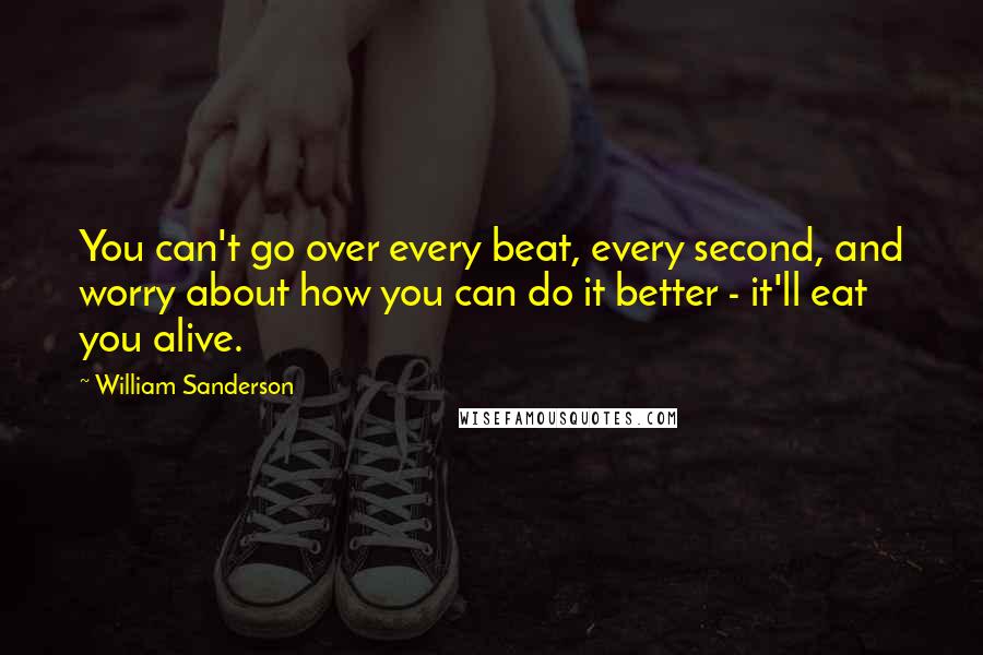 William Sanderson Quotes: You can't go over every beat, every second, and worry about how you can do it better - it'll eat you alive.