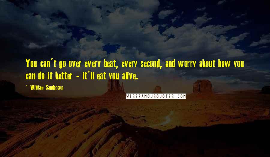 William Sanderson Quotes: You can't go over every beat, every second, and worry about how you can do it better - it'll eat you alive.