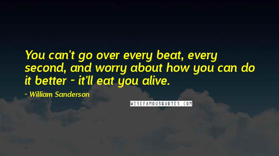 William Sanderson Quotes: You can't go over every beat, every second, and worry about how you can do it better - it'll eat you alive.