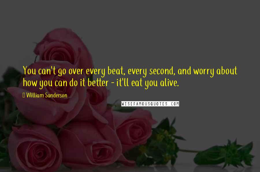 William Sanderson Quotes: You can't go over every beat, every second, and worry about how you can do it better - it'll eat you alive.