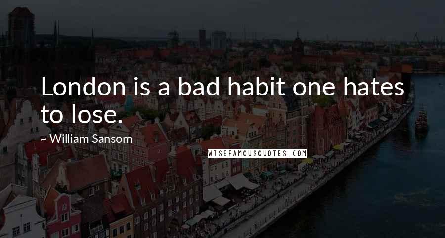 William Sansom Quotes: London is a bad habit one hates to lose.