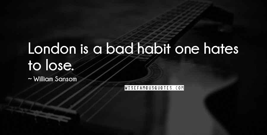 William Sansom Quotes: London is a bad habit one hates to lose.