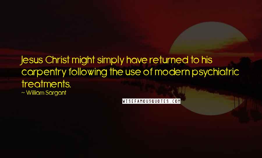 William Sargant Quotes: Jesus Christ might simply have returned to his carpentry following the use of modern psychiatric treatments.