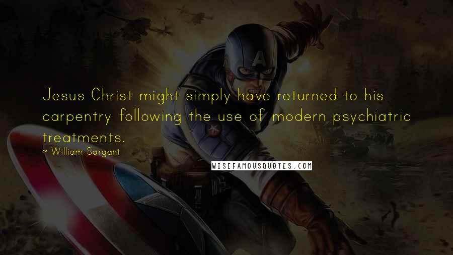 William Sargant Quotes: Jesus Christ might simply have returned to his carpentry following the use of modern psychiatric treatments.