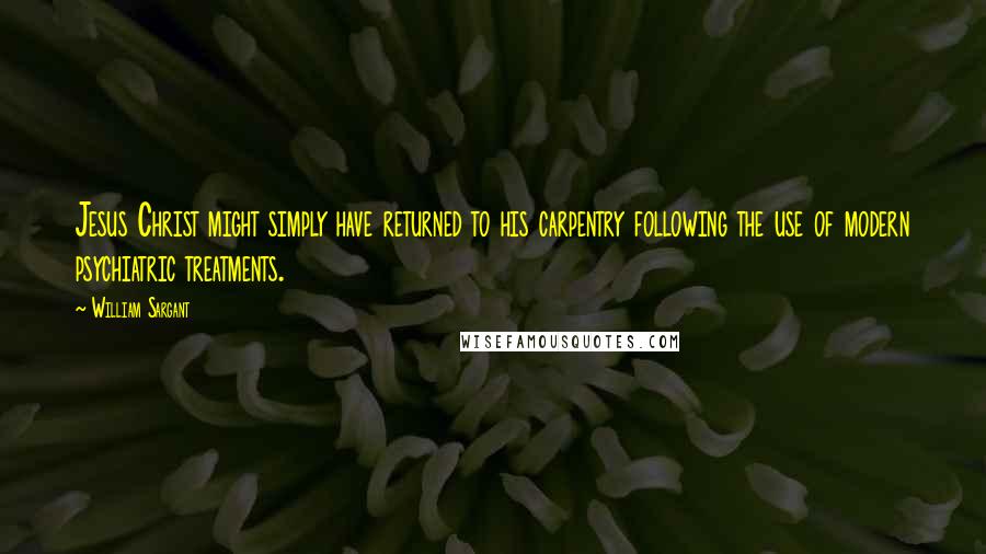 William Sargant Quotes: Jesus Christ might simply have returned to his carpentry following the use of modern psychiatric treatments.