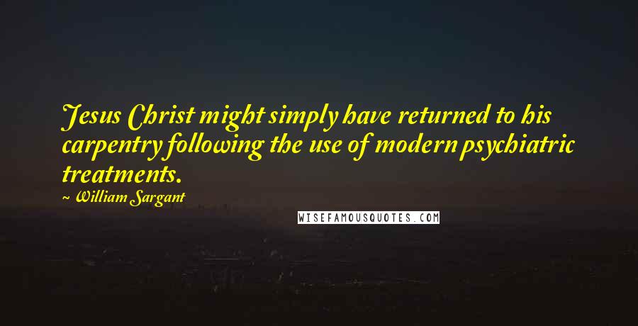 William Sargant Quotes: Jesus Christ might simply have returned to his carpentry following the use of modern psychiatric treatments.