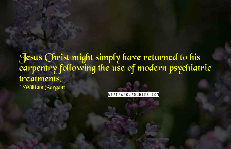 William Sargant Quotes: Jesus Christ might simply have returned to his carpentry following the use of modern psychiatric treatments.