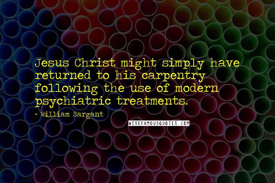 William Sargant Quotes: Jesus Christ might simply have returned to his carpentry following the use of modern psychiatric treatments.