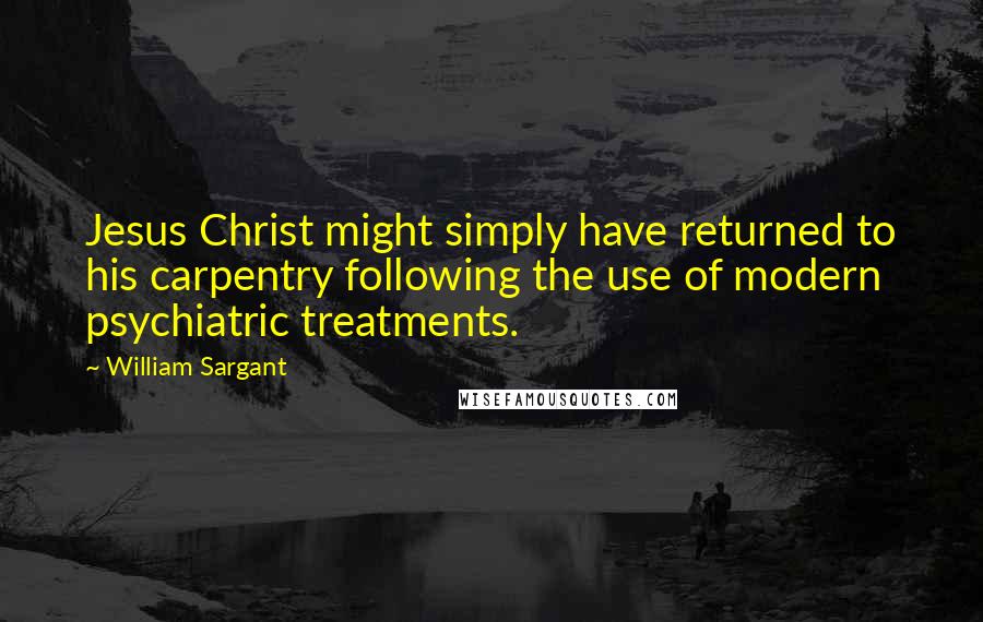William Sargant Quotes: Jesus Christ might simply have returned to his carpentry following the use of modern psychiatric treatments.