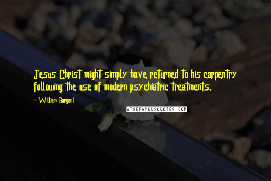 William Sargant Quotes: Jesus Christ might simply have returned to his carpentry following the use of modern psychiatric treatments.