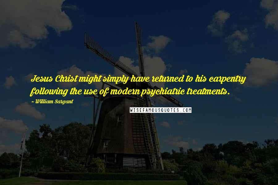 William Sargant Quotes: Jesus Christ might simply have returned to his carpentry following the use of modern psychiatric treatments.