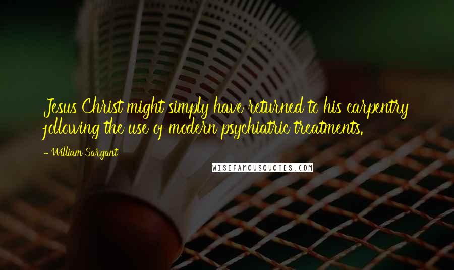William Sargant Quotes: Jesus Christ might simply have returned to his carpentry following the use of modern psychiatric treatments.