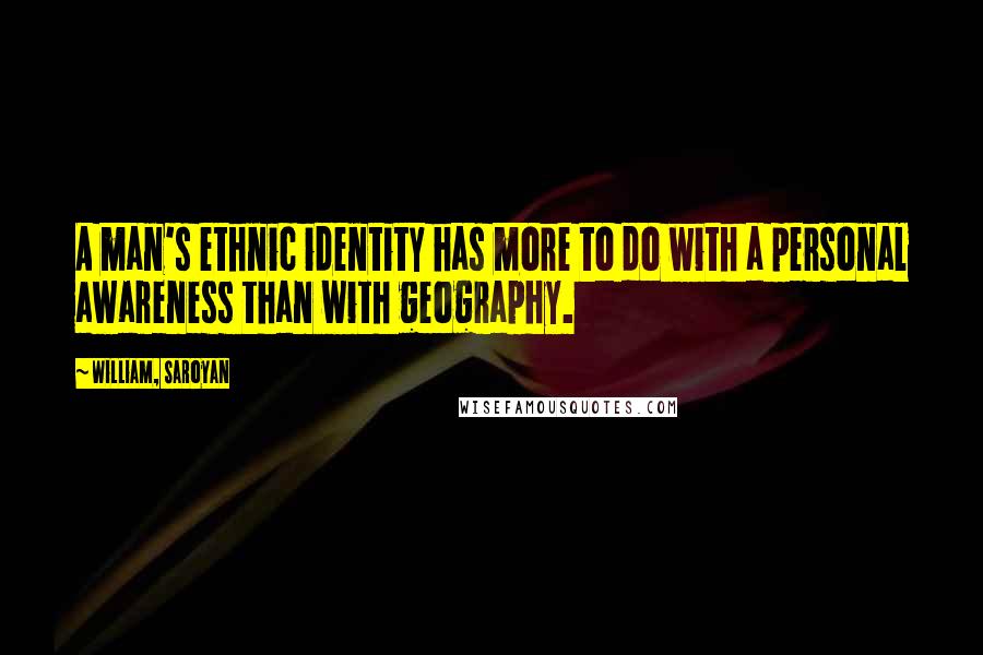 William, Saroyan Quotes: A man's ethnic identity has more to do with a personal awareness than with geography.