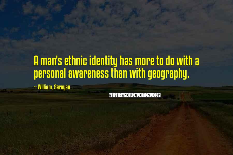 William, Saroyan Quotes: A man's ethnic identity has more to do with a personal awareness than with geography.