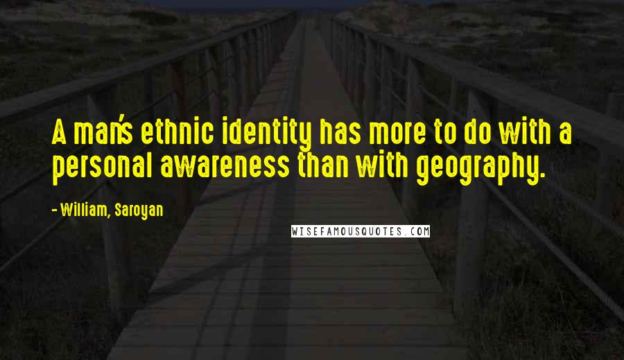 William, Saroyan Quotes: A man's ethnic identity has more to do with a personal awareness than with geography.