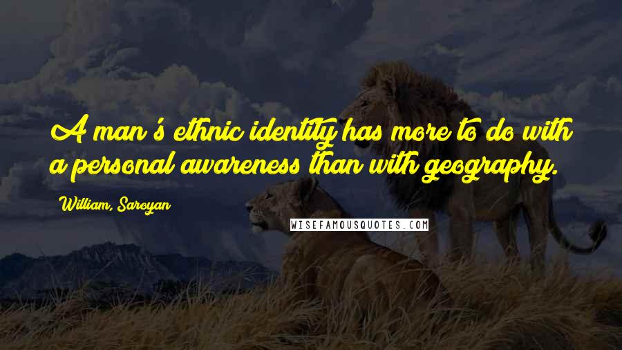 William, Saroyan Quotes: A man's ethnic identity has more to do with a personal awareness than with geography.
