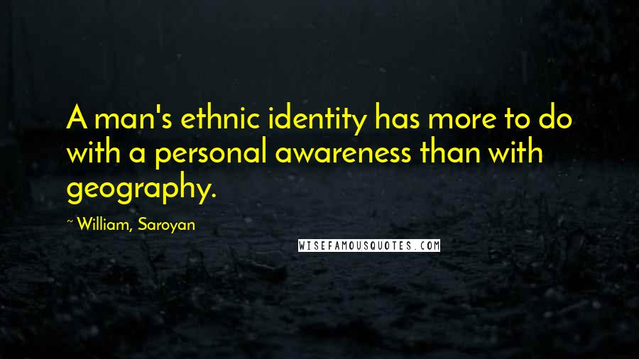 William, Saroyan Quotes: A man's ethnic identity has more to do with a personal awareness than with geography.