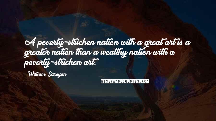 William, Saroyan Quotes: A poverty-stricken nation with a great art is a greater nation than a wealthy nation with a poverty-stricken art.