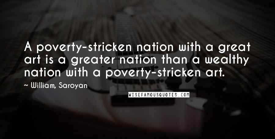 William, Saroyan Quotes: A poverty-stricken nation with a great art is a greater nation than a wealthy nation with a poverty-stricken art.