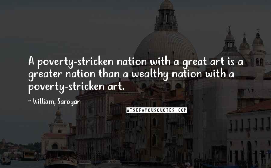 William, Saroyan Quotes: A poverty-stricken nation with a great art is a greater nation than a wealthy nation with a poverty-stricken art.