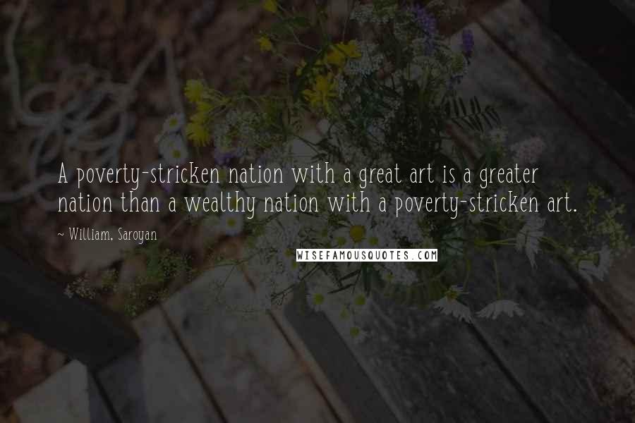 William, Saroyan Quotes: A poverty-stricken nation with a great art is a greater nation than a wealthy nation with a poverty-stricken art.