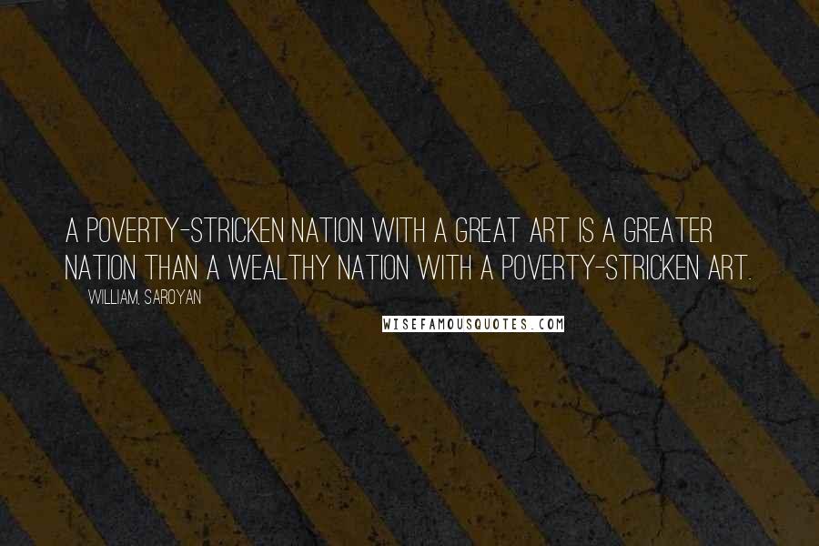 William, Saroyan Quotes: A poverty-stricken nation with a great art is a greater nation than a wealthy nation with a poverty-stricken art.