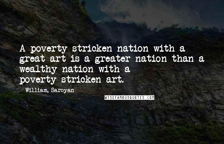 William, Saroyan Quotes: A poverty-stricken nation with a great art is a greater nation than a wealthy nation with a poverty-stricken art.