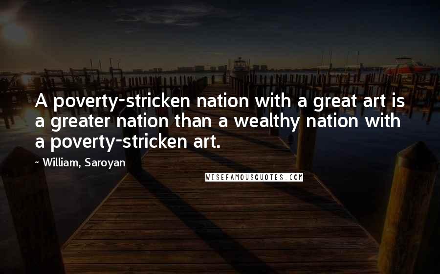 William, Saroyan Quotes: A poverty-stricken nation with a great art is a greater nation than a wealthy nation with a poverty-stricken art.