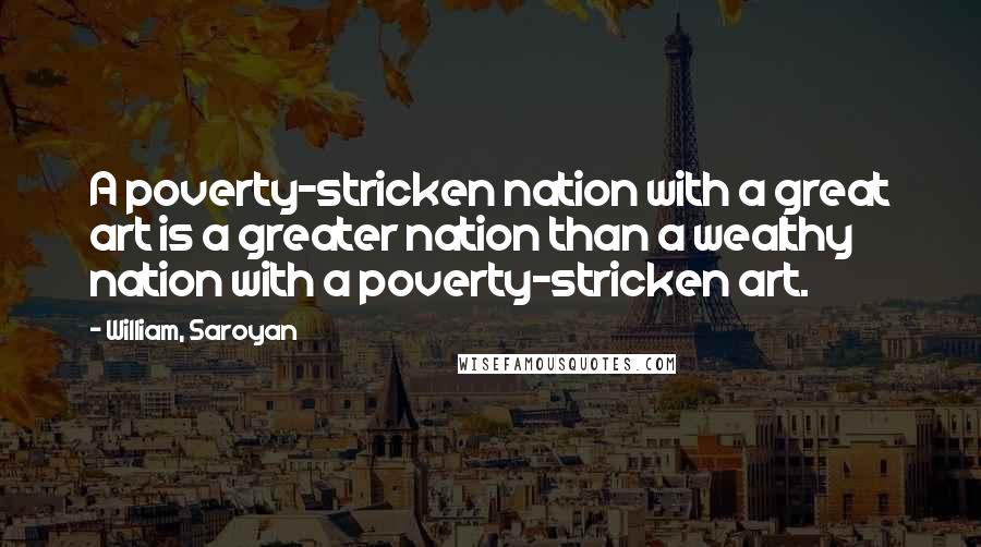 William, Saroyan Quotes: A poverty-stricken nation with a great art is a greater nation than a wealthy nation with a poverty-stricken art.