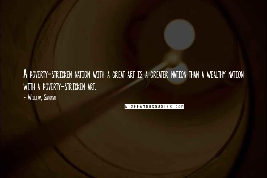 William, Saroyan Quotes: A poverty-stricken nation with a great art is a greater nation than a wealthy nation with a poverty-stricken art.