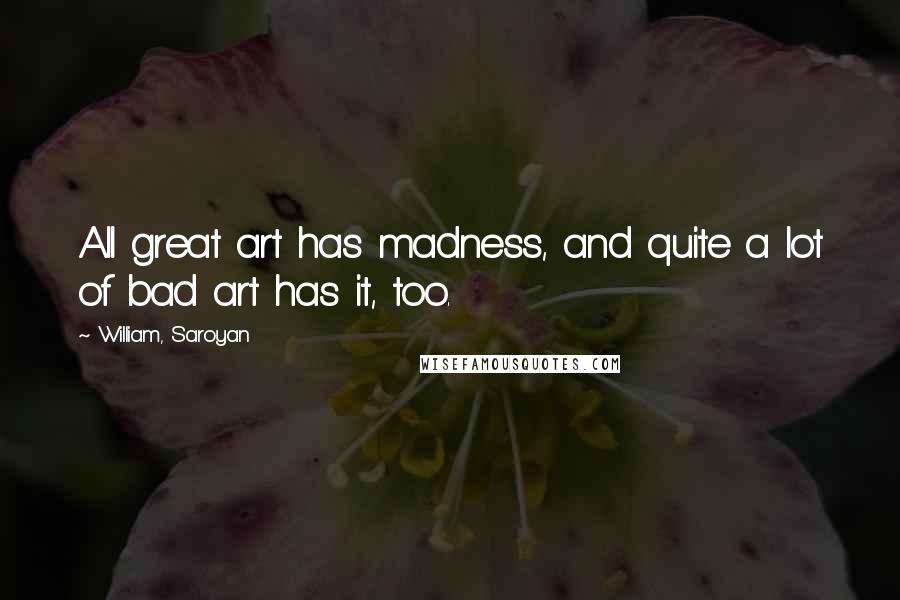 William, Saroyan Quotes: All great art has madness, and quite a lot of bad art has it, too.