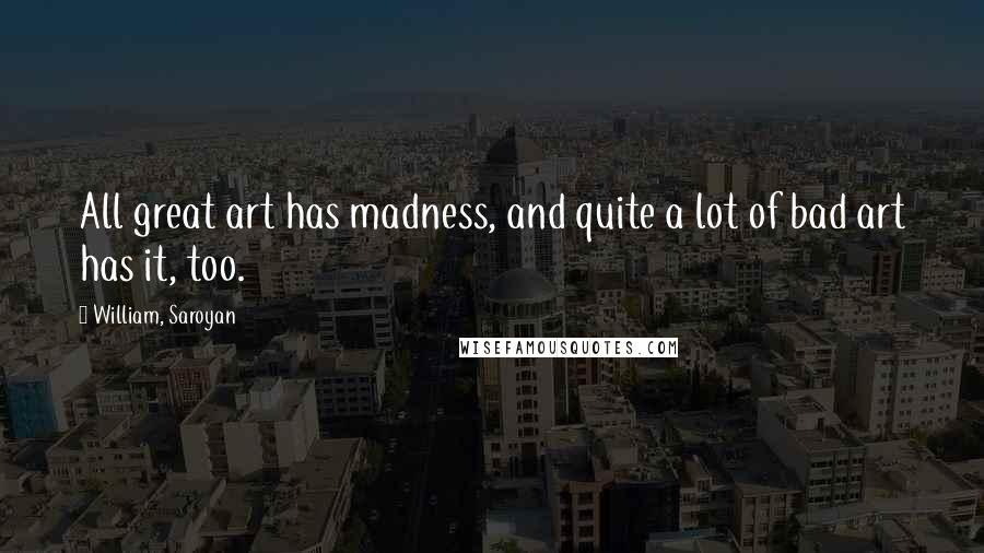 William, Saroyan Quotes: All great art has madness, and quite a lot of bad art has it, too.