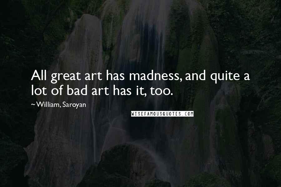 William, Saroyan Quotes: All great art has madness, and quite a lot of bad art has it, too.