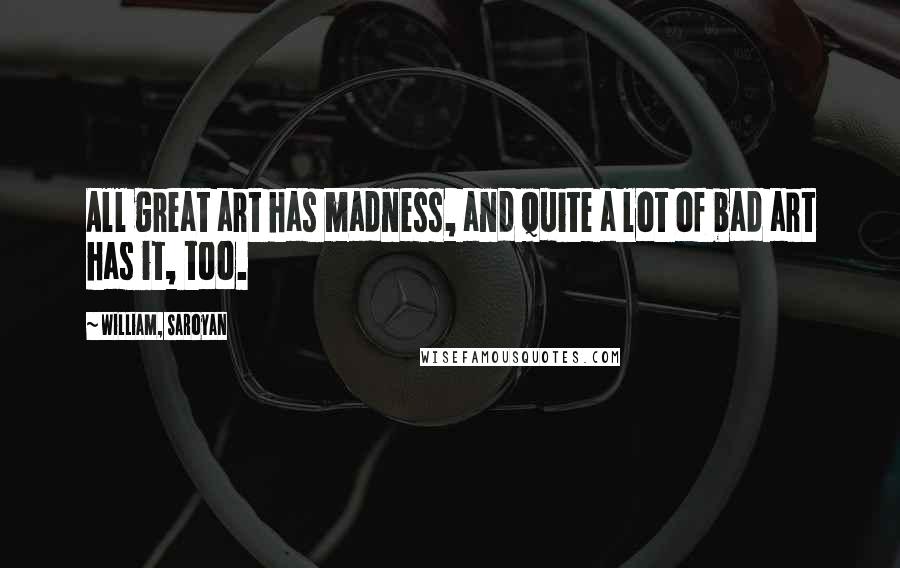 William, Saroyan Quotes: All great art has madness, and quite a lot of bad art has it, too.