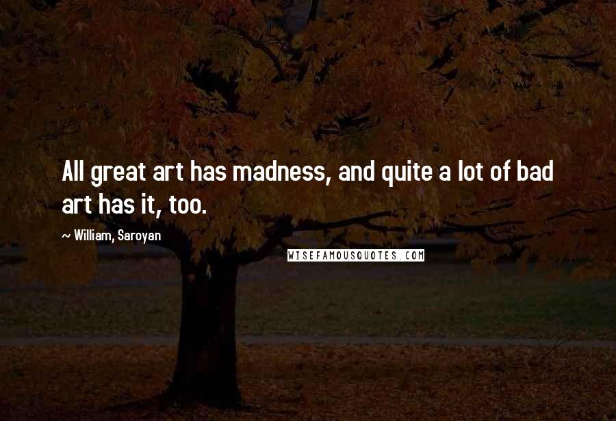 William, Saroyan Quotes: All great art has madness, and quite a lot of bad art has it, too.